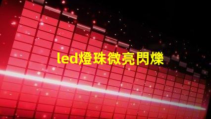 led燈珠微亮閃爍 led燈珠不發光但微亮